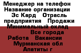 Менеджер на телефон › Название организации ­ Эс-Кард › Отрасль предприятия ­ Продажи › Минимальный оклад ­ 25 000 - Все города Работа » Вакансии   . Мурманская обл.,Апатиты г.